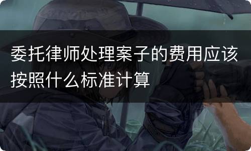 委托律师处理案子的费用应该按照什么标准计算