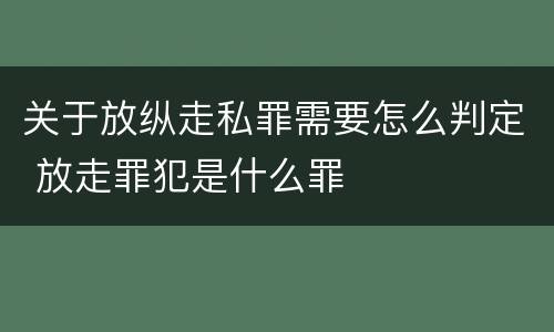 关于放纵走私罪需要怎么判定 放走罪犯是什么罪