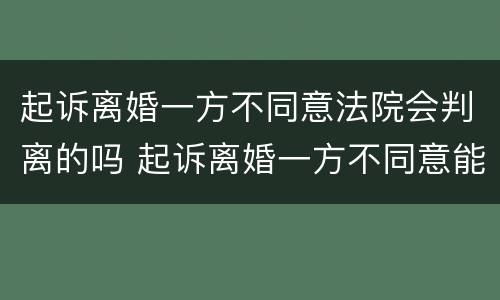起诉离婚一方不同意法院会判离的吗 起诉离婚一方不同意能判离吗