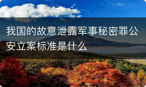 我国的故意泄露军事秘密罪公安立案标准是什么