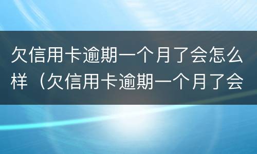 欠信用卡逾期一个月了会怎么样（欠信用卡逾期一个月了会怎么样吗）
