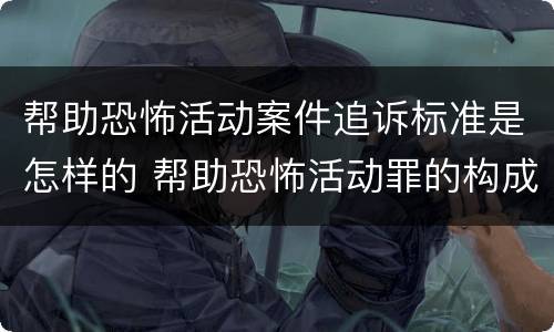 帮助恐怖活动案件追诉标准是怎样的 帮助恐怖活动罪的构成要件