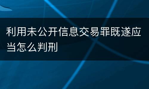 利用未公开信息交易罪既遂应当怎么判刑