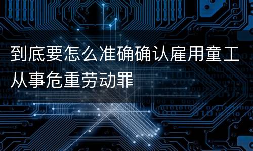到底要怎么准确确认雇用童工从事危重劳动罪