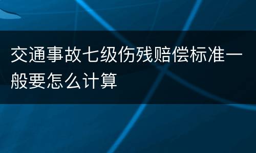 交通事故七级伤残赔偿标准一般要怎么计算