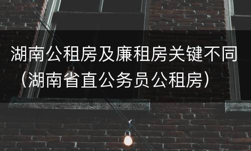 湖南公租房及廉租房关键不同（湖南省直公务员公租房）