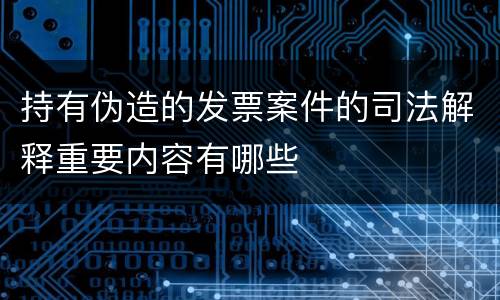 持有伪造的发票案件的司法解释重要内容有哪些