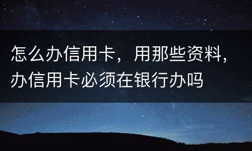 怎么办信用卡，用那些资料，办信用卡必须在银行办吗