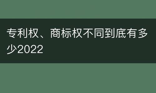 专利权、商标权不同到底有多少2022