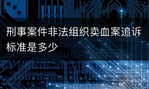刑事案件非法组织卖血案追诉标准是多少