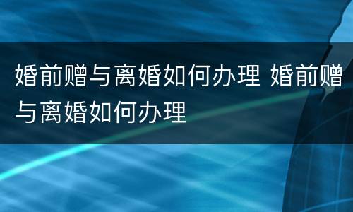 婚前赠与离婚如何办理 婚前赠与离婚如何办理