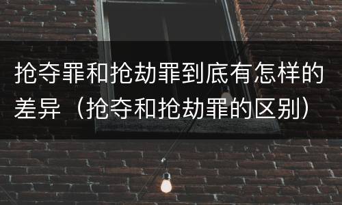 抢夺罪和抢劫罪到底有怎样的差异（抢夺和抢劫罪的区别）