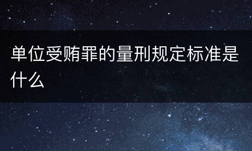 单位受贿罪的量刑规定标准是什么