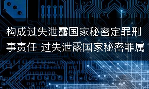 构成过失泄露国家秘密定罪刑事责任 过失泄露国家秘密罪属于哪一类犯罪