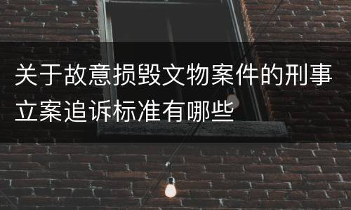 关于故意损毁文物案件的刑事立案追诉标准有哪些