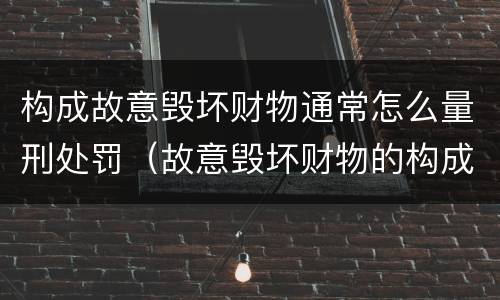 构成故意毁坏财物通常怎么量刑处罚（故意毁坏财物的构成要件）