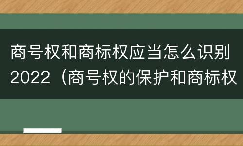 商号权和商标权应当怎么识别2022（商号权的保护和商标权的保护一样是全国性范围的）