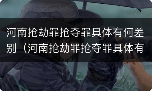 河南抢劫罪抢夺罪具体有何差别（河南抢劫罪抢夺罪具体有何差别和分析）