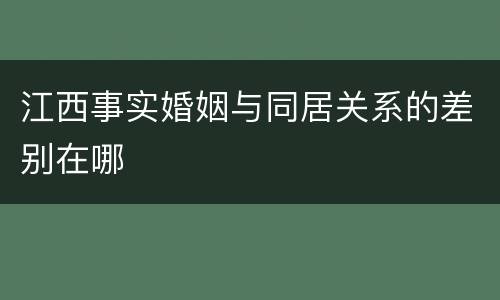 江西事实婚姻与同居关系的差别在哪