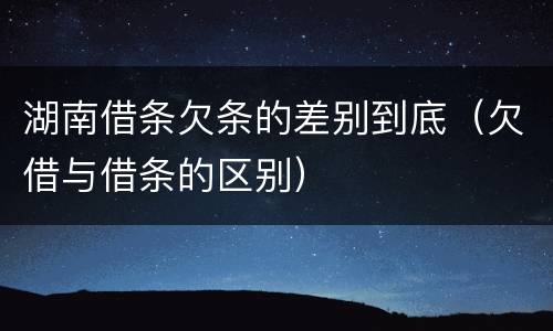 湖南借条欠条的差别到底（欠借与借条的区别）