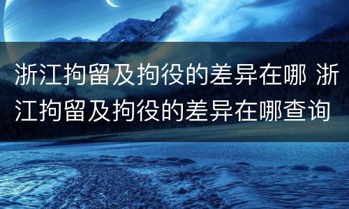 浙江拘留及拘役的差异在哪 浙江拘留及拘役的差异在哪查询