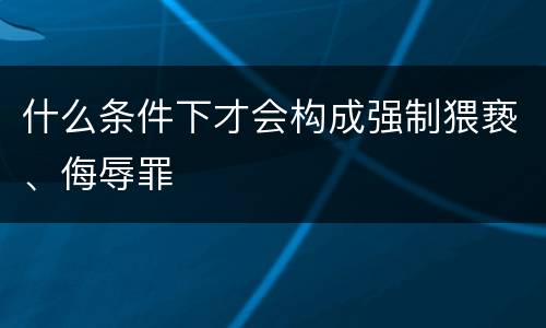 什么条件下才会构成强制猥亵、侮辱罪
