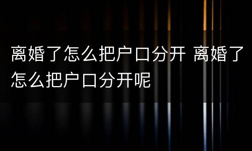离婚了怎么把户口分开 离婚了怎么把户口分开呢