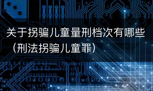 关于拐骗儿童量刑档次有哪些（刑法拐骗儿童罪）