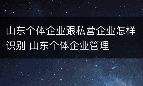 山东个体企业跟私营企业怎样识别 山东个体企业管理