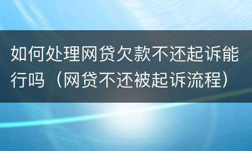 如何处理网贷欠款不还起诉能行吗（网贷不还被起诉流程）