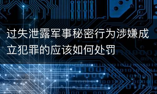 过失泄露军事秘密行为涉嫌成立犯罪的应该如何处罚