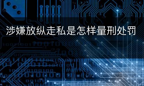 涉嫌放纵走私是怎样量刑处罚