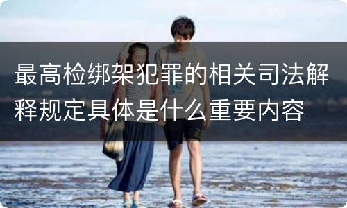 最高检绑架犯罪的相关司法解释规定具体是什么重要内容