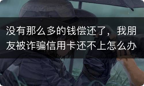 没有那么多的钱偿还了，我朋友被诈骗信用卡还不上怎么办