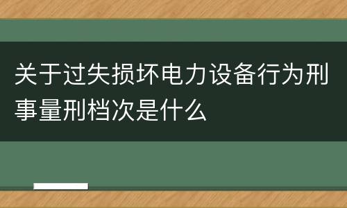 关于过失损坏电力设备行为刑事量刑档次是什么
