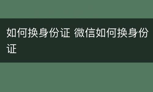 如何换身份证 微信如何换身份证