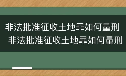 非法批准征收土地罪如何量刑 非法批准征收土地罪如何量刑的