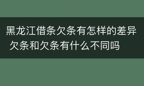 黑龙江借条欠条有怎样的差异 欠条和欠条有什么不同吗