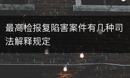 最高检报复陷害案件有几种司法解释规定