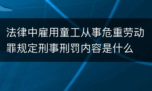 法律中雇用童工从事危重劳动罪规定刑事刑罚内容是什么