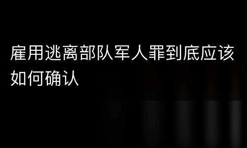 雇用逃离部队军人罪到底应该如何确认