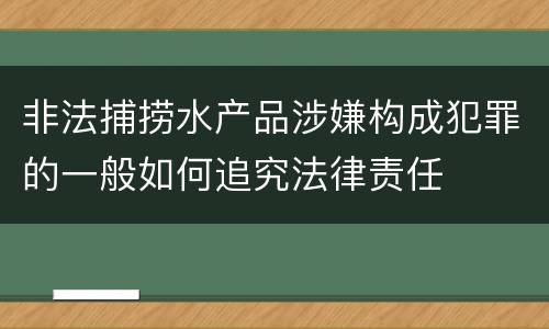 非法捕捞水产品涉嫌构成犯罪的一般如何追究法律责任