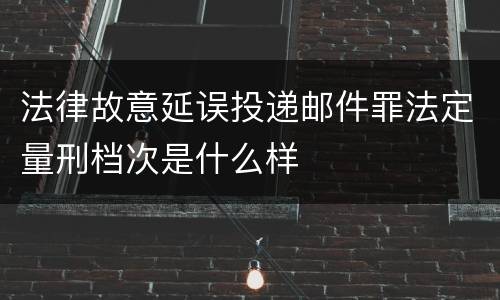 法律故意延误投递邮件罪法定量刑档次是什么样