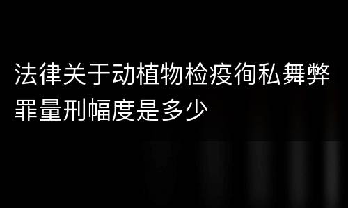法律关于动植物检疫徇私舞弊罪量刑幅度是多少