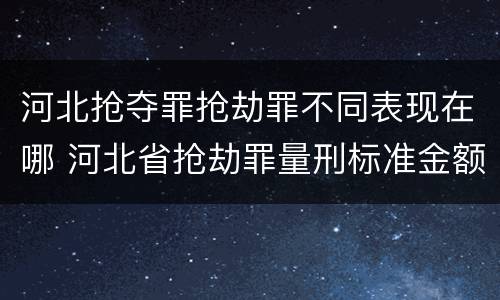 河北抢夺罪抢劫罪不同表现在哪 河北省抢劫罪量刑标准金额