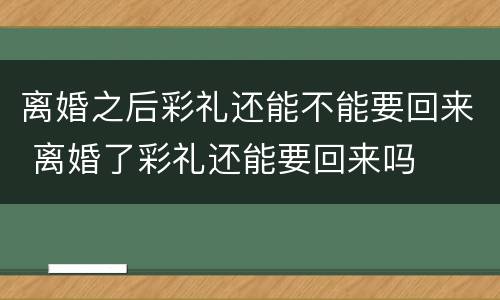离婚之后彩礼还能不能要回来 离婚了彩礼还能要回来吗