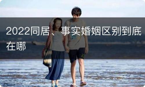 2022同居、事实婚姻区别到底在哪