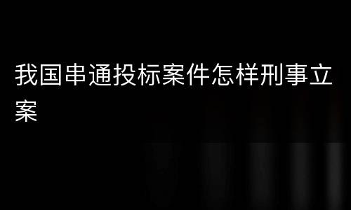 我国串通投标案件怎样刑事立案