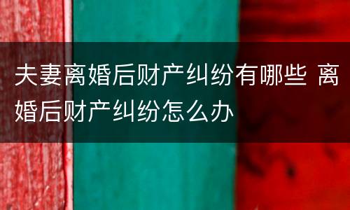 夫妻离婚后财产纠纷有哪些 离婚后财产纠纷怎么办