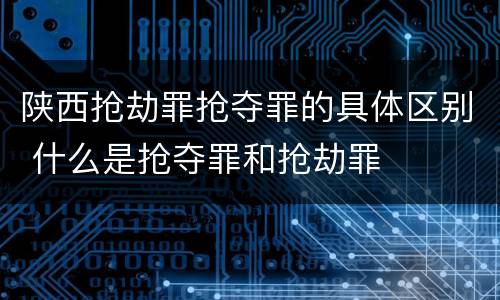 陕西抢劫罪抢夺罪的具体区别 什么是抢夺罪和抢劫罪